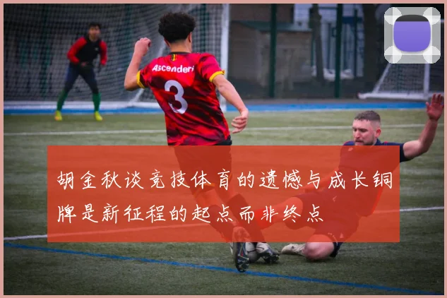 胡金秋谈竞技体育的遗憾与成长铜牌是新征程的起点而非终点