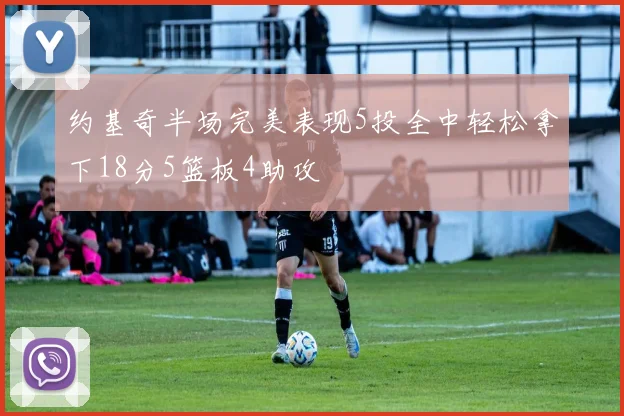 约基奇半场完美表现5投全中轻松拿下18分5篮板4助攻