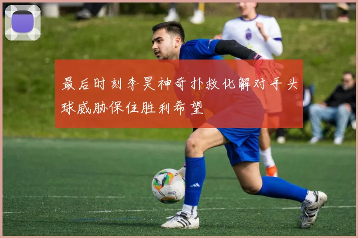 最后时刻李昊神奇扑救化解对手头球威胁保住胜利希望