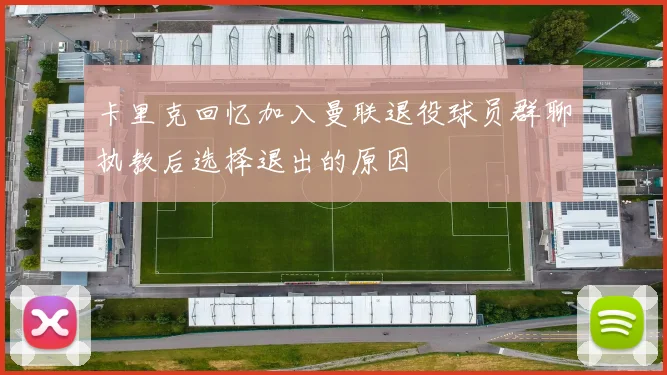 卡里克回忆加入曼联退役球员群聊执教后选择退出的原因