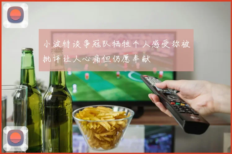 小波特谈争冠队牺牲个人感受称被批评让人心痛但仍愿奉献