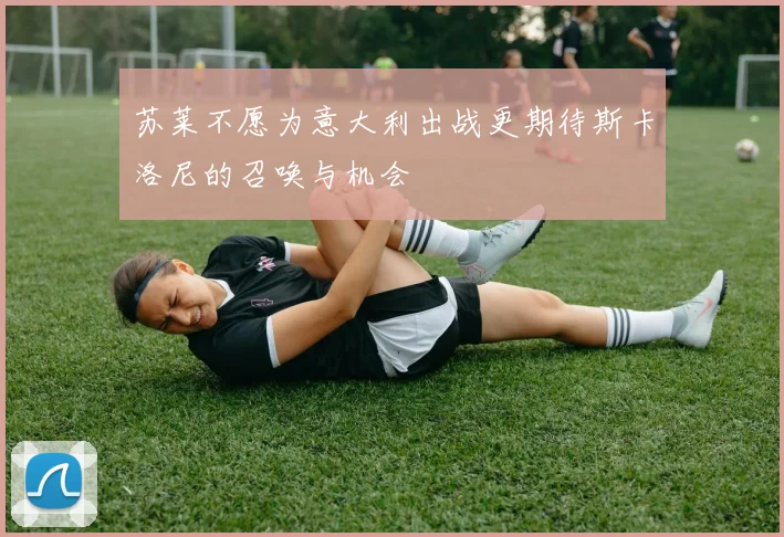 苏莱不愿为意大利出战更期待斯卡洛尼的召唤与机会