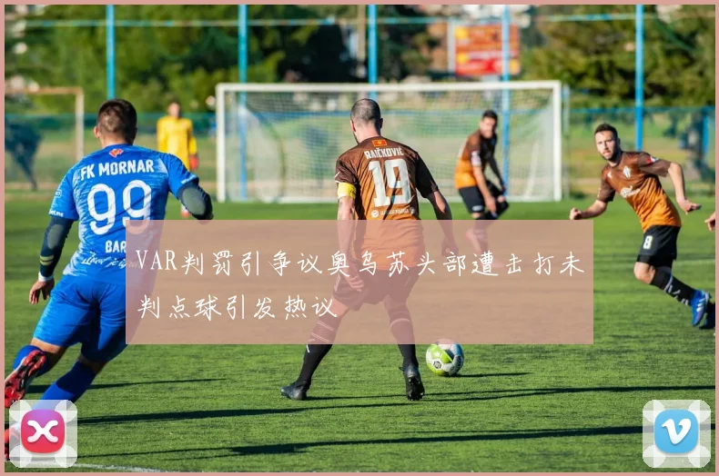VAR判罚引争议奥乌苏头部遭击打未判点球引发热议