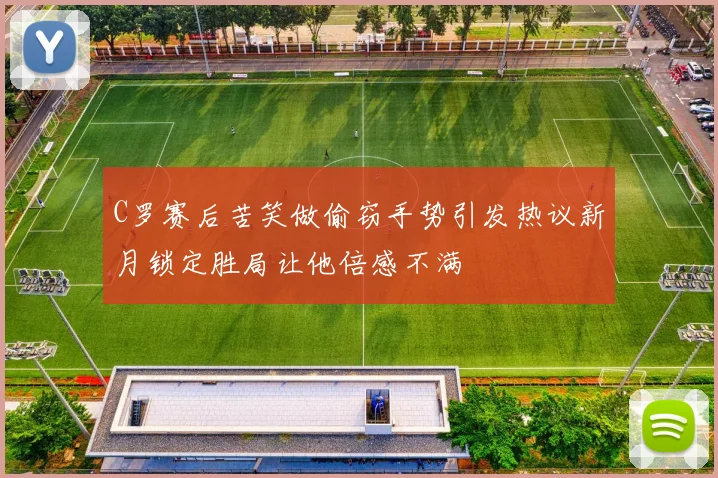 C罗赛后苦笑做偷窃手势引发热议新月锁定胜局让他倍感不满