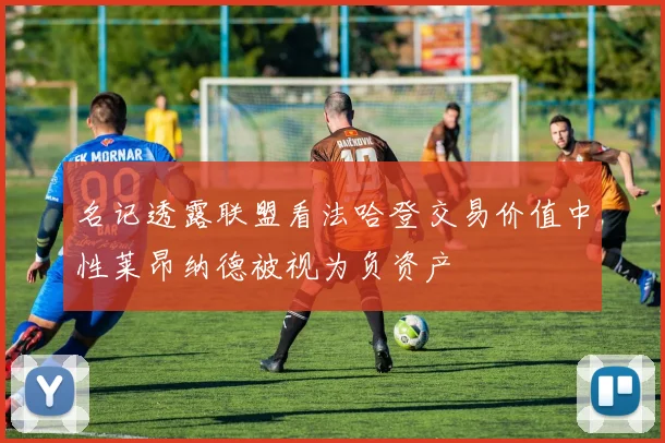 名记透露联盟看法哈登交易价值中性莱昂纳德被视为负资产