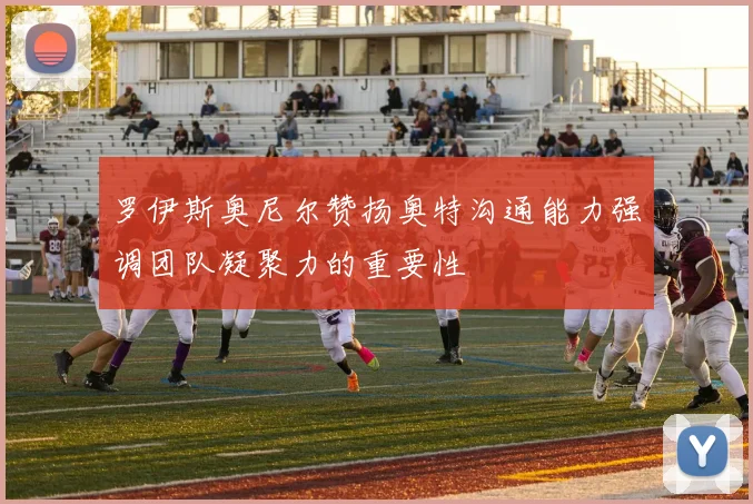 罗伊斯奥尼尔赞扬奥特沟通能力强调团队凝聚力的重要性