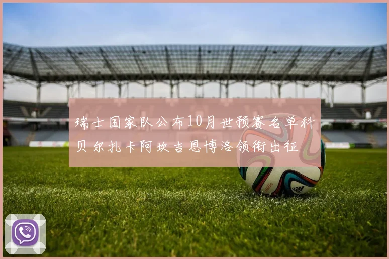 瑞士国家队公布10月世预赛名单科贝尔扎卡阿坎吉恩博洛领衔出征