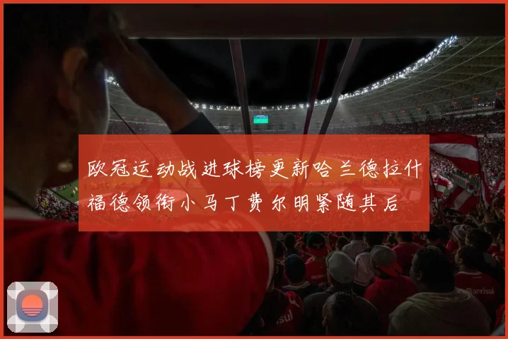 欧冠运动战进球榜更新哈兰德拉什福德领衔小马丁费尔明紧随其后