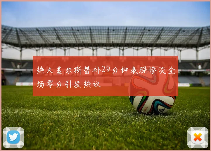 热火基尔斯替补29分钟表现惨淡全场零分引发热议