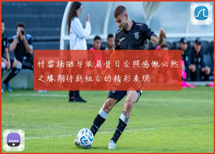 特雷杨晒与浓眉昔日合照感慨必然之缘期待新组合的精彩表现