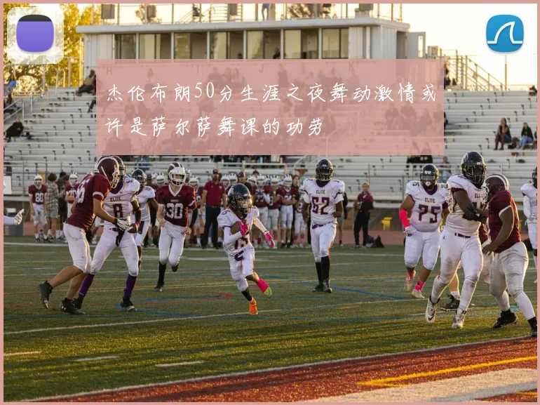 杰伦布朗50分生涯之夜舞动激情或许是萨尔萨舞课的功劳