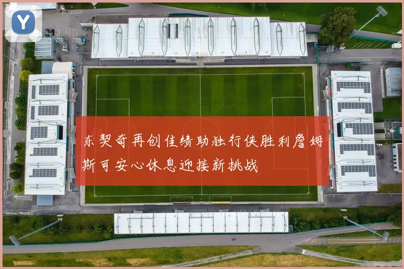 东契奇再创佳绩助独行侠胜利詹姆斯可安心休息迎接新挑战