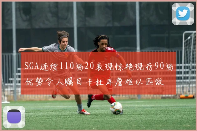 SGA连续110场20表现惊艳现存90场优势令人瞩目卡杜库詹难以匹敌