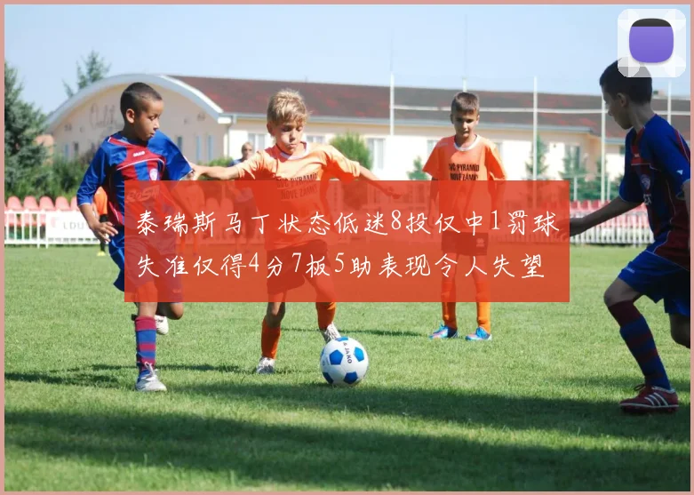 泰瑞斯马丁状态低迷8投仅中1罚球失准仅得4分7板5助表现令人失望