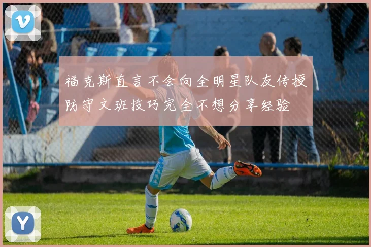 福克斯直言不会向全明星队友传授防守文班技巧完全不想分享经验