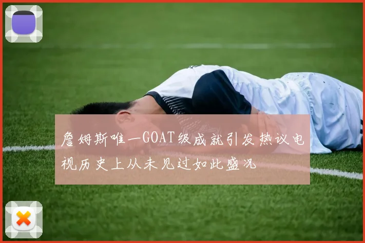 詹姆斯唯一GOAT级成就引发热议电视历史上从未见过如此盛况