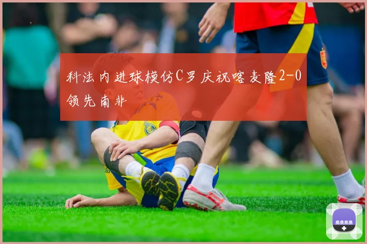 科法内进球模仿C罗庆祝喀麦隆2-0领先南非