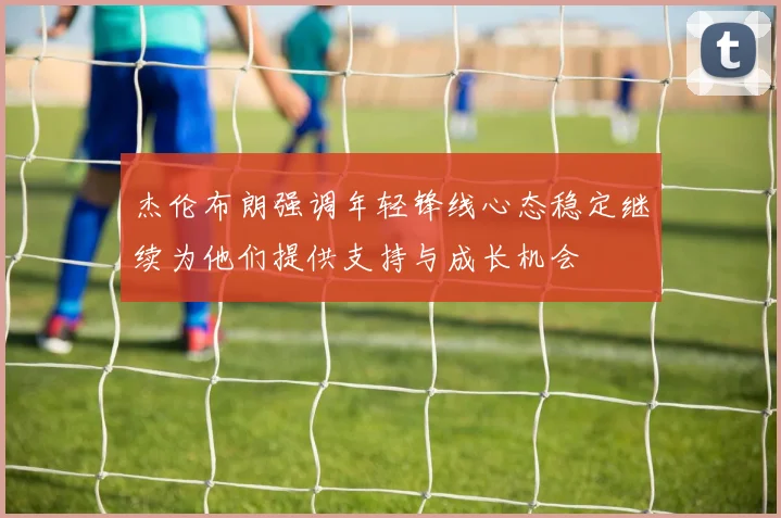 杰伦布朗强调年轻锋线心态稳定继续为他们提供支持与成长机会