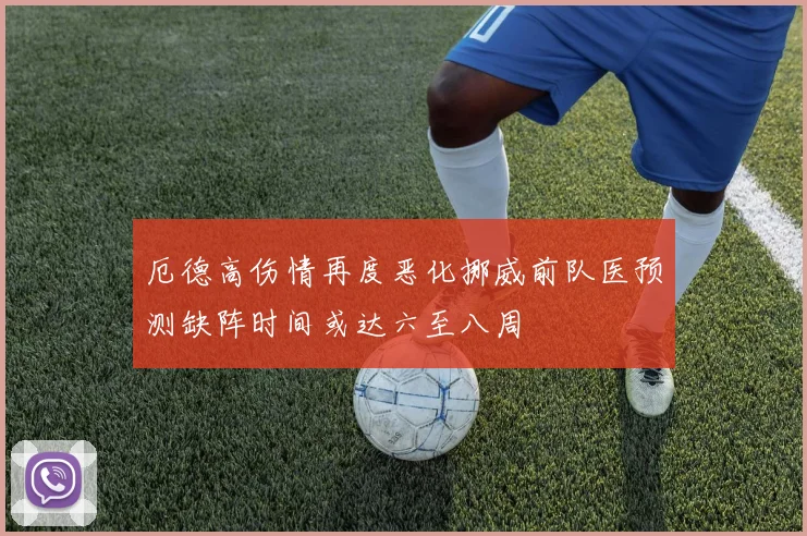 厄德高伤情再度恶化挪威前队医预测缺阵时间或达六至八周