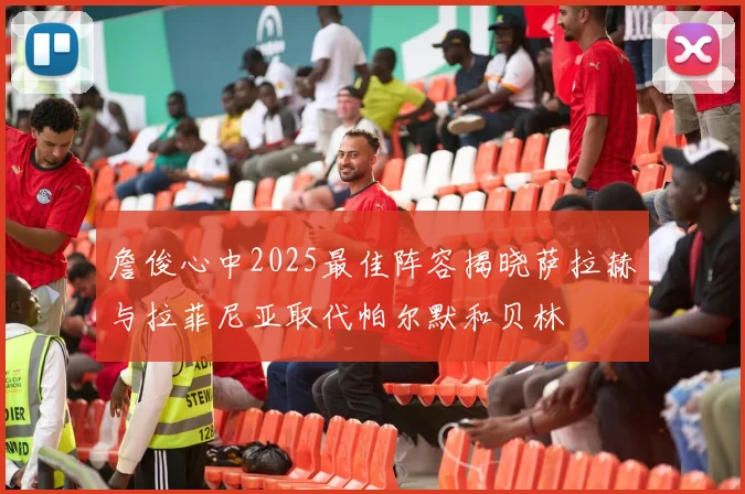 詹俊心中2025最佳阵容揭晓萨拉赫与拉菲尼亚取代帕尔默和贝林