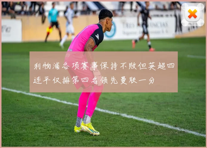 利物浦各项赛事保持不败但英超四连平仅排第四名领先曼联一分