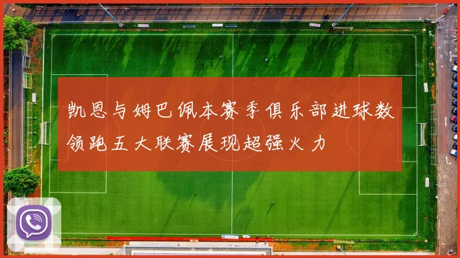 凯恩与姆巴佩本赛季俱乐部进球数领跑五大联赛展现超强火力