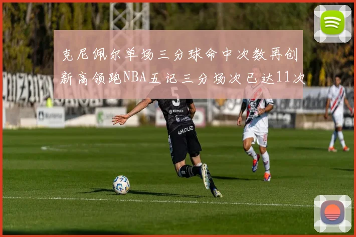 克尼佩尔单场三分球命中次数再创新高领跑NBA五记三分场次已达11次