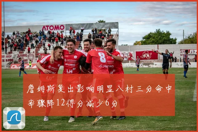 詹姆斯复出影响明显八村三分命中率骤降12得分减少6分
