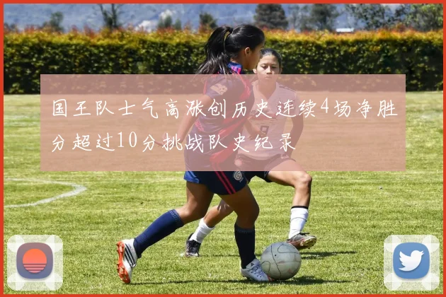 国王队士气高涨创历史连续4场净胜分超过10分挑战队史纪录