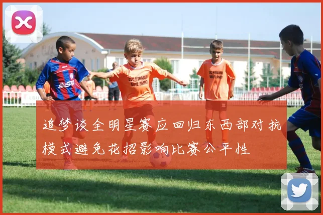 追梦谈全明星赛应回归东西部对抗模式避免花招影响比赛公平性