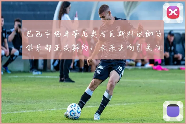 巴西中场库蒂尼奥与瓦斯科达伽马俱乐部正式解约，未来去向引关注