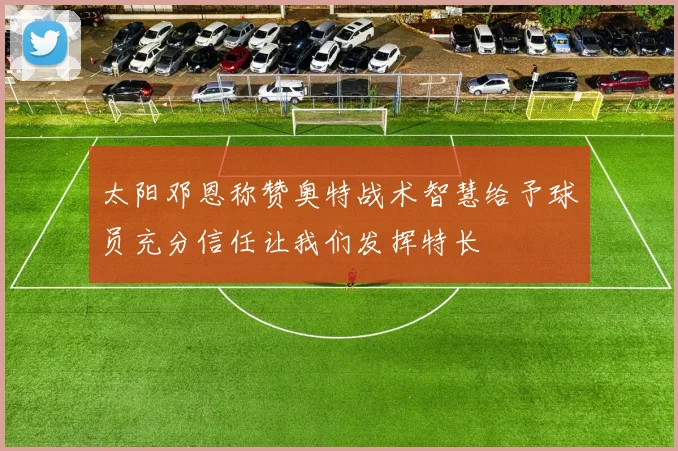 太阳邓恩称赞奥特战术智慧给予球员充分信任让我们发挥特长
