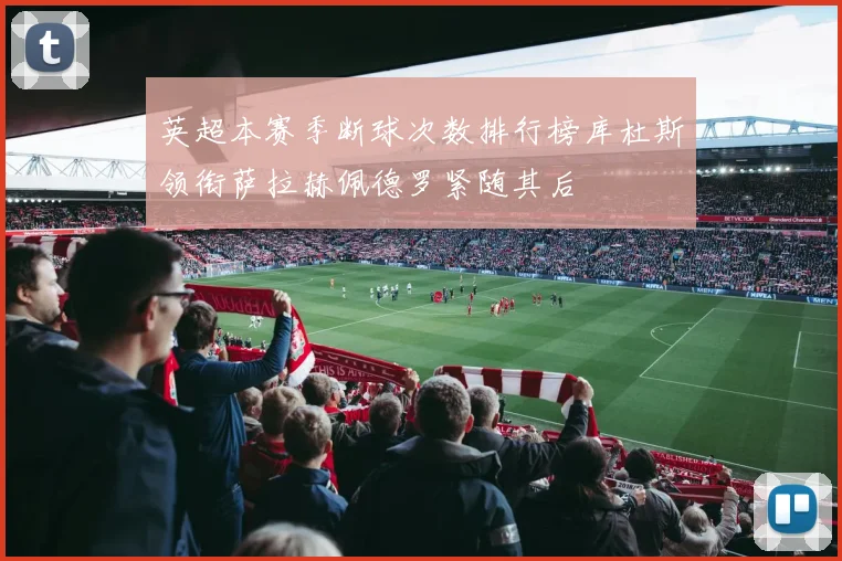 英超本赛季断球次数排行榜库杜斯领衔萨拉赫佩德罗紧随其后