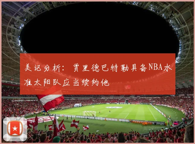 美记分析：贾里德巴特勒具备NBA水准太阳队应当续约他