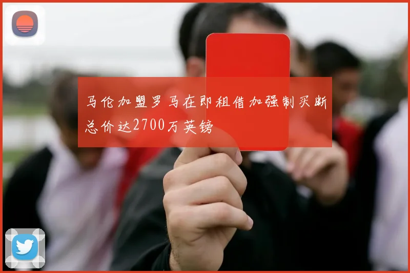 马伦加盟罗马在即租借加强制买断总价达2700万英镑