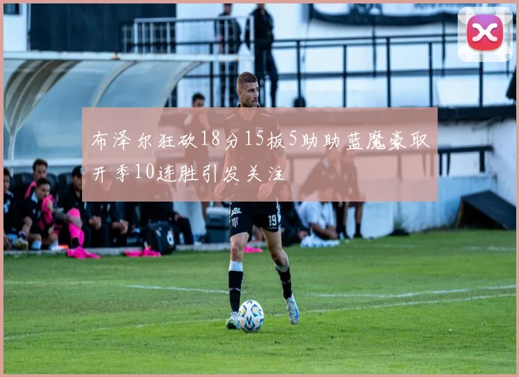 布泽尔狂砍18分15板5助助蓝魔豪取开季10连胜引发关注