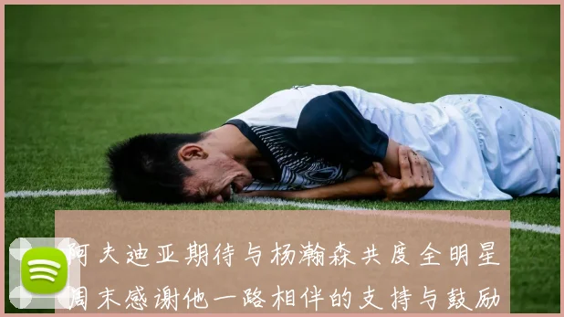 阿夫迪亚期待与杨瀚森共度全明星周末感谢他一路相伴的支持与鼓励