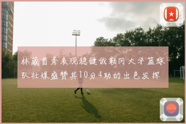 林葳首秀表现稳健俄勒冈大学篮球队社媒盛赞其10分4助的出色发挥