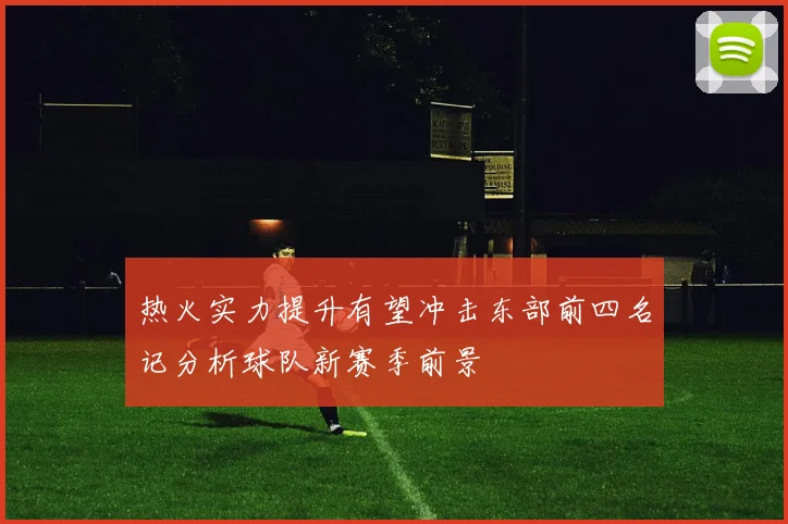 热火实力提升有望冲击东部前四名记分析球队新赛季前景