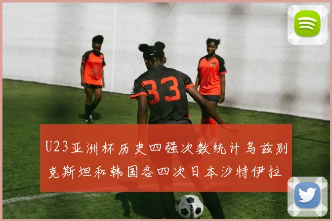 U23亚洲杯历史四强次数统计乌兹别克斯坦和韩国各四次日本沙特伊拉克三次