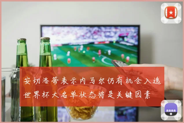 安切洛蒂表示内马尔仍有机会入选世界杯大名单状态将是关键因素