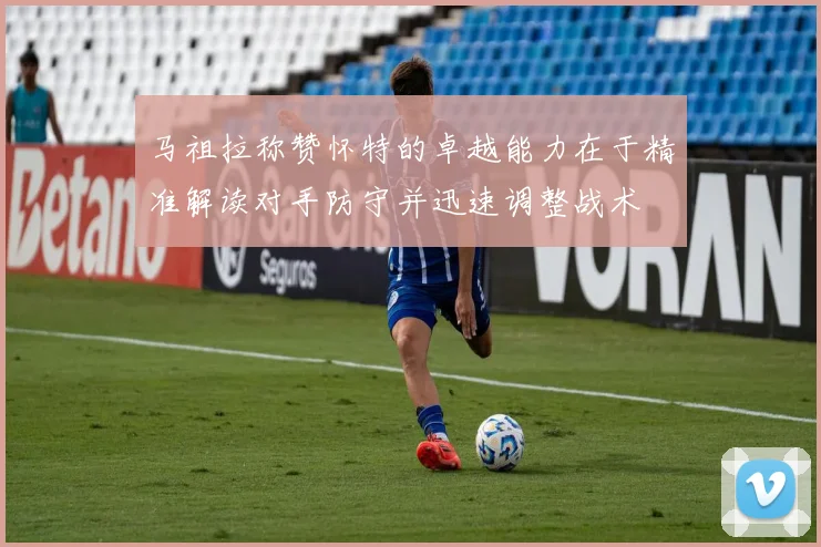 马祖拉称赞怀特的卓越能力在于精准解读对手防守并迅速调整战术