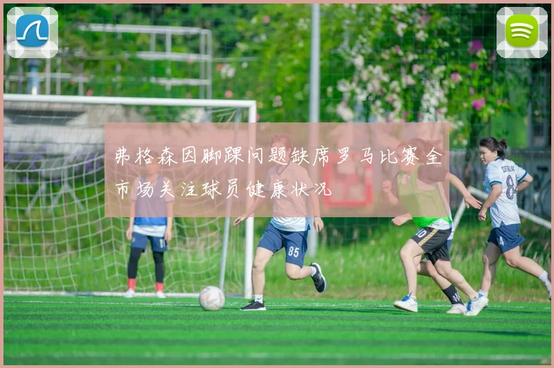 弗格森因脚踝问题缺席罗马比赛全市场关注球员健康状况