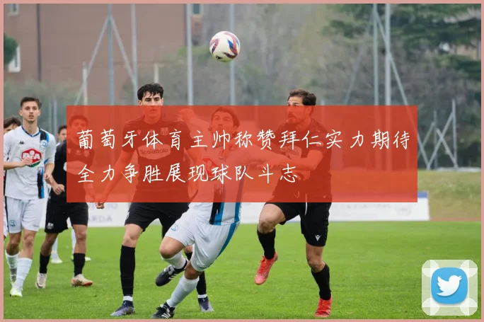 葡萄牙体育主帅称赞拜仁实力期待全力争胜展现球队斗志