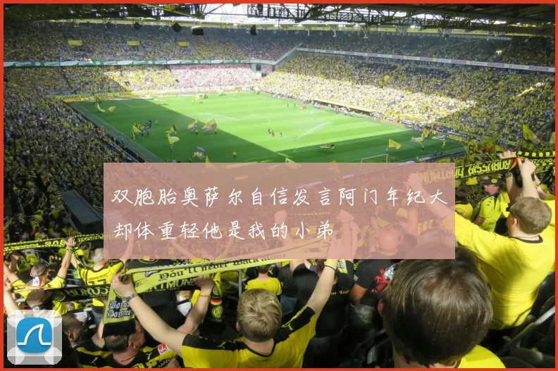 双胞胎奥萨尔自信发言阿门年纪大却体重轻他是我的小弟