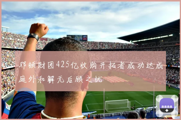 邓顿财团425亿收购开拓者成功达成庭外和解无后顾之忧