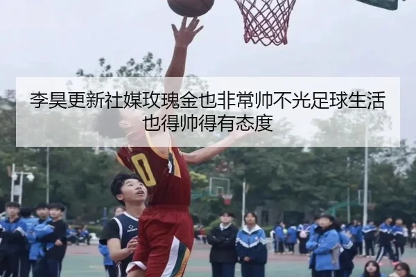 李昊更新社媒玫瑰金也非常帅不光足球生活也得帅得有态度(xingkong)