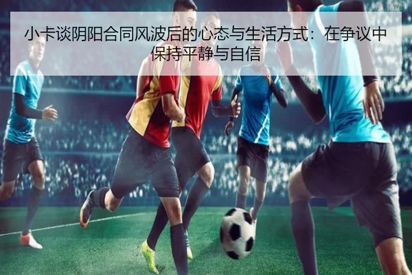 小卡谈阴阳合同风波后的心态与生活方式：在争议中保持平静与自信（xingkong）